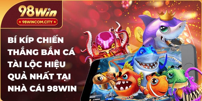 Bí kíp chiến thắng bắn cá tài lộc hiệu quả nhất tại nhà cái 98Win