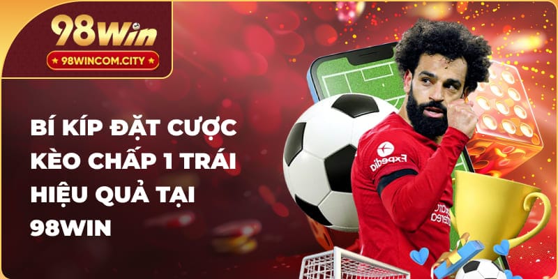 Bí kíp đặt cược kèo chấp 1 trái hiệu quả tại 98WIN