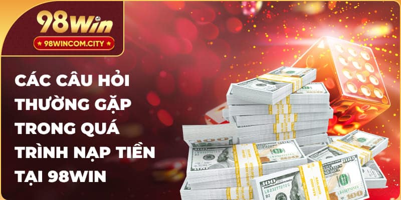 Các câu hỏi thường gặp trong quá trình nạp tiền tại 98Win