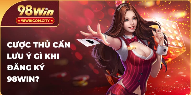 Cược thủ cần lưu ý gì khi đăng ký 98WIN?