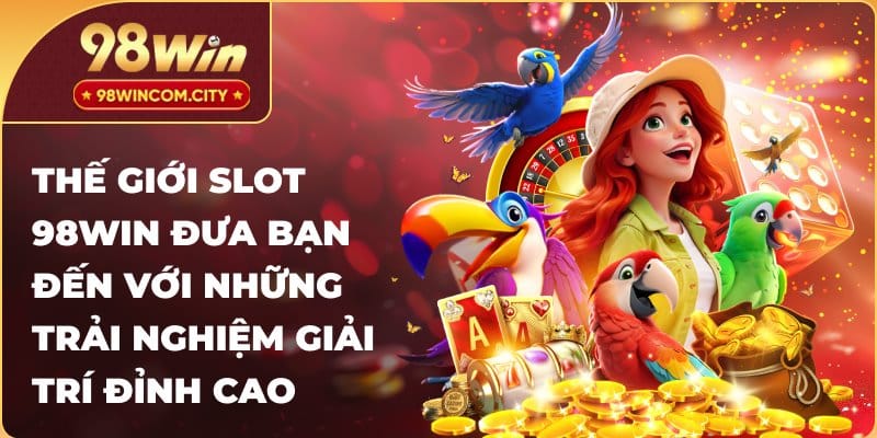 Thế giới slot 98WIN đưa bạn đến với những trải nghiệm giải trí đỉnh cao