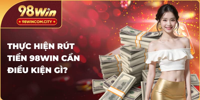 Thực hiện rút tiền 98WIN cần điều kiện gì?